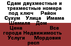 Сдам двухместные и трехместные номера под ключ. › Район ­ Сухум › Улица ­ Имама-Шамиля › Дом ­ 63 › Цена ­ 1000-1500 - Все города Недвижимость » Услуги   . Мордовия респ.